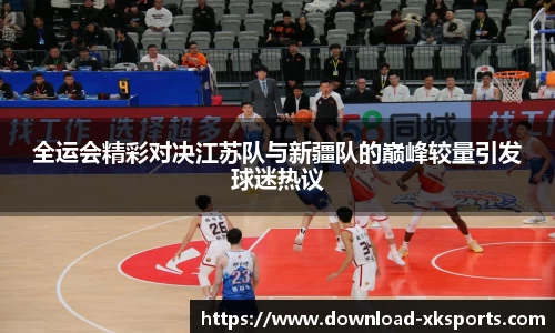 全运会精彩对决江苏队与新疆队的巅峰较量引发球迷热议