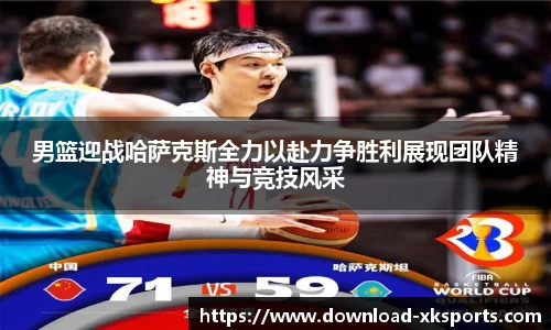 男篮迎战哈萨克斯全力以赴力争胜利展现团队精神与竞技风采