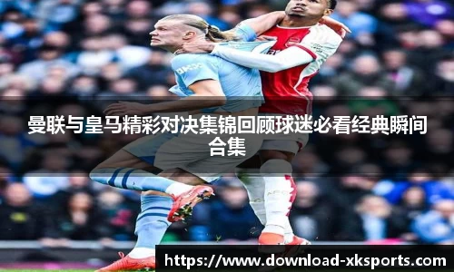 曼联与皇马精彩对决集锦回顾球迷必看经典瞬间合集