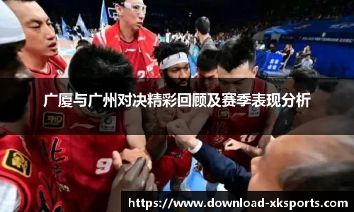 广厦与广州对决精彩回顾及赛季表现分析